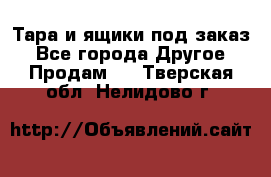 Тара и ящики под заказ - Все города Другое » Продам   . Тверская обл.,Нелидово г.